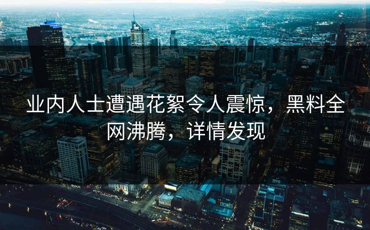 业内人士遭遇花絮令人震惊，黑料全网沸腾，详情发现