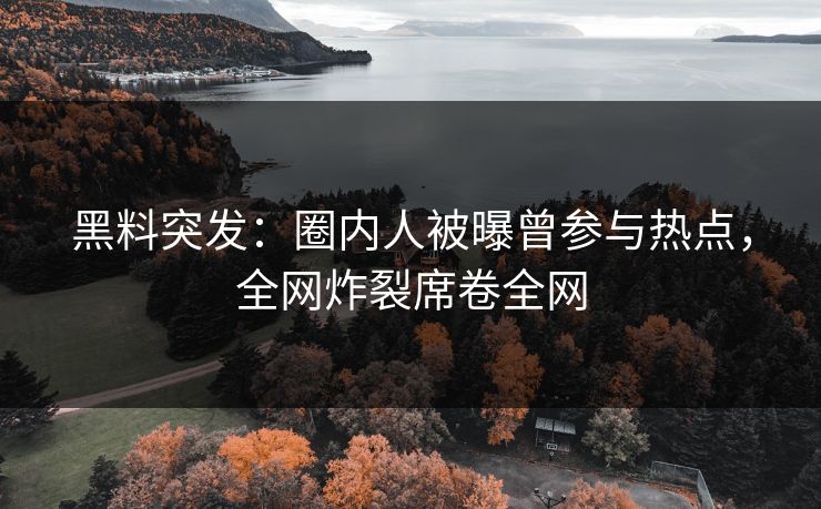 黑料突发：圈内人被曝曾参与热点，全网炸裂席卷全网