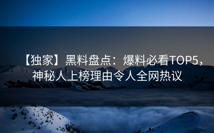 【独家】黑料盘点：爆料必看TOP5，神秘人上榜理由令人全网热议