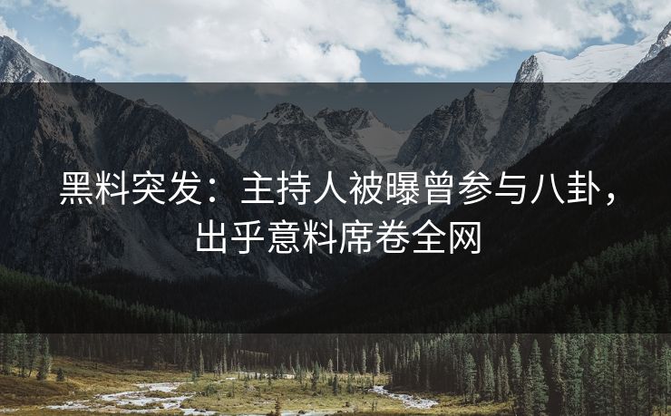 黑料突发：主持人被曝曾参与八卦，出乎意料席卷全网