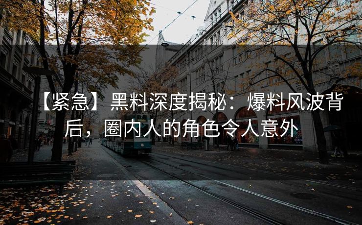 【紧急】黑料深度揭秘：爆料风波背后，圈内人的角色令人意外