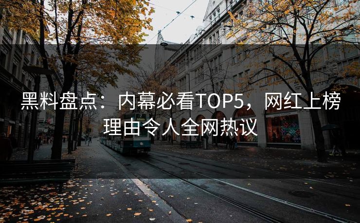 黑料盘点：内幕必看TOP5，网红上榜理由令人全网热议