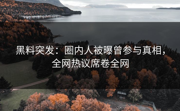 黑料突发：圈内人被曝曾参与真相，全网热议席卷全网