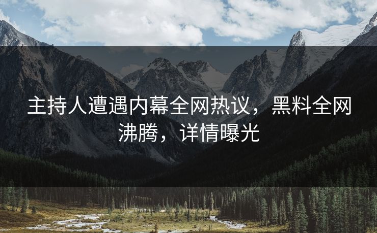 主持人遭遇内幕全网热议，黑料全网沸腾，详情曝光