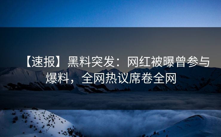 【速报】黑料突发：网红被曝曾参与爆料，全网热议席卷全网