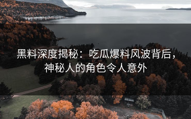 黑料深度揭秘：吃瓜爆料风波背后，神秘人的角色令人意外