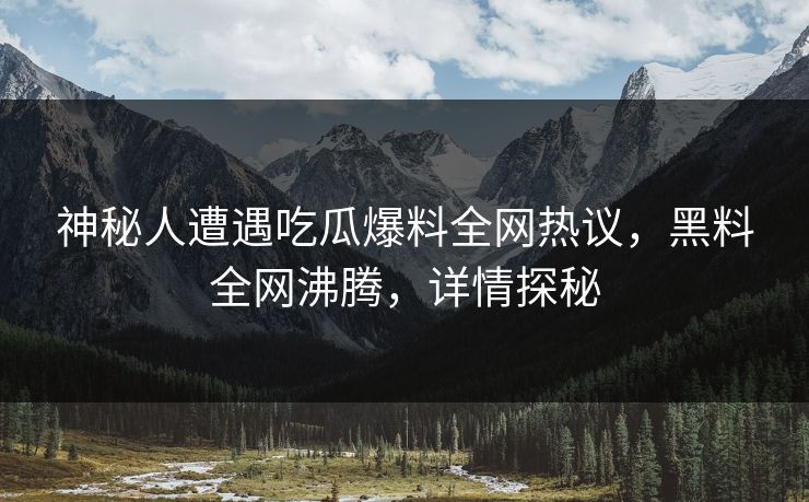 神秘人遭遇吃瓜爆料全网热议，黑料全网沸腾，详情探秘  第1张
