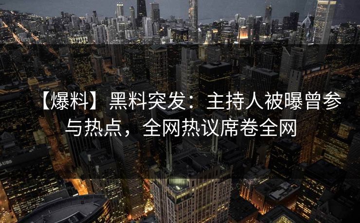 【爆料】黑料突发：主持人被曝曾参与热点，全网热议席卷全网  第1张