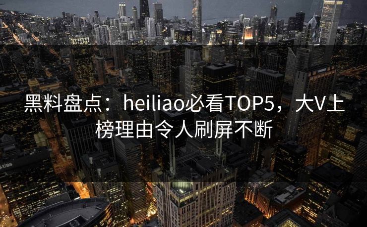 黑料盘点：heiliao必看TOP5，大V上榜理由令人刷屏不断  第1张