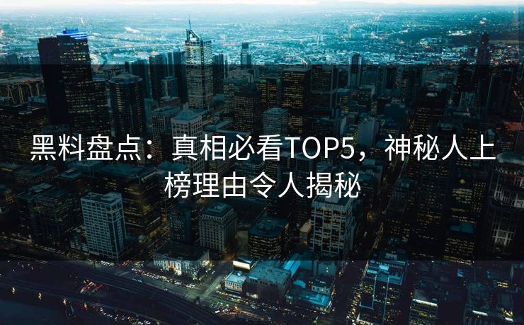 黑料盘点：真相必看TOP5，神秘人上榜理由令人揭秘  第1张