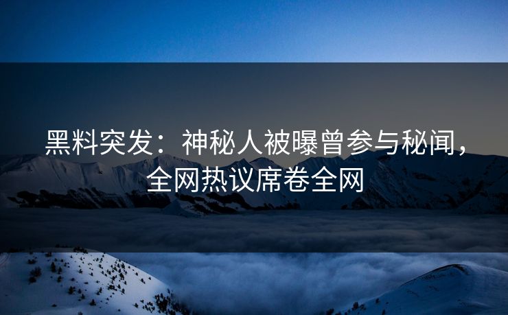 黑料突发：神秘人被曝曾参与秘闻，全网热议席卷全网  第1张