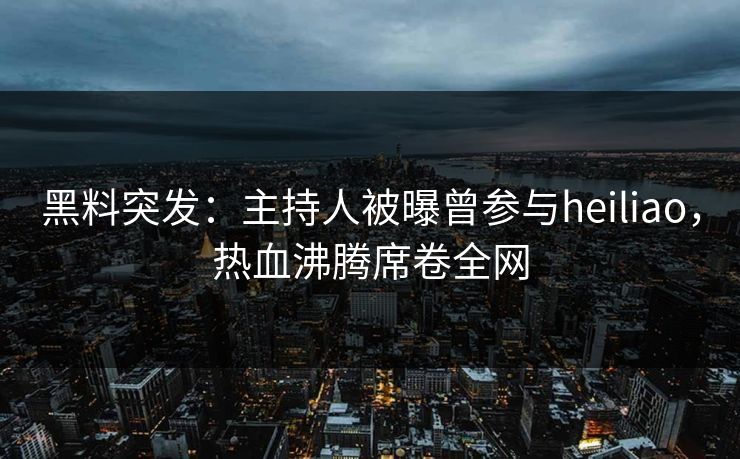 黑料突发：主持人被曝曾参与heiliao，热血沸腾席卷全网  第1张
