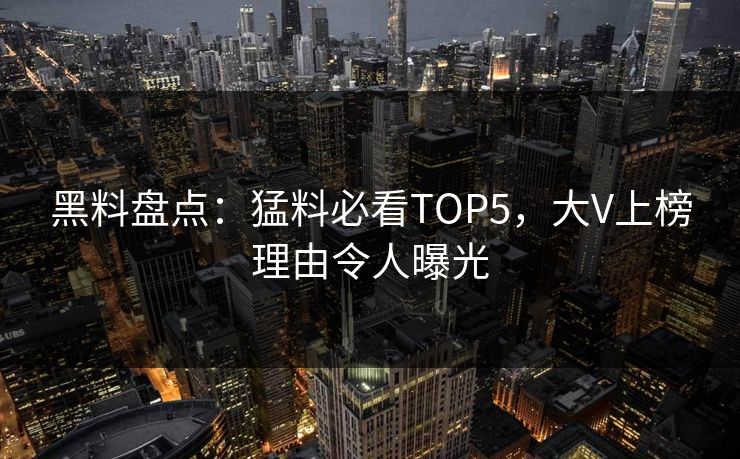 黑料盘点：猛料必看TOP5，大V上榜理由令人曝光