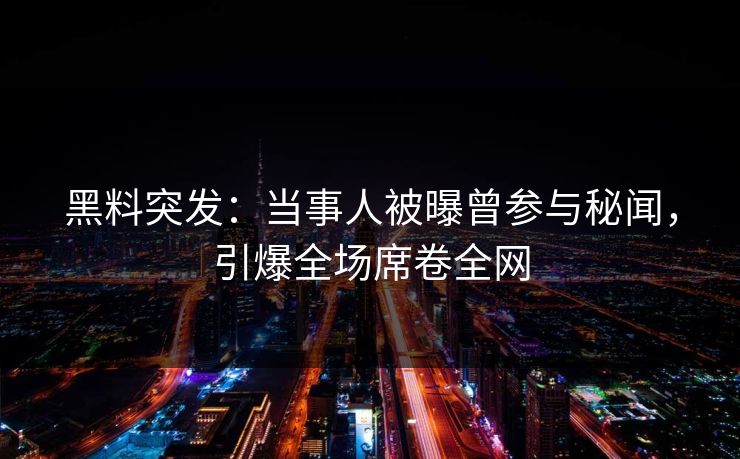 黑料突发：当事人被曝曾参与秘闻，引爆全场席卷全网  第1张