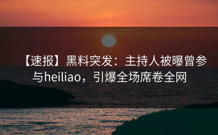 【速报】黑料突发：主持人被曝曾参与heiliao，引爆全场席卷全网  第1张