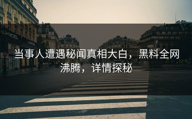 当事人遭遇秘闻真相大白，黑料全网沸腾，详情探秘  第1张