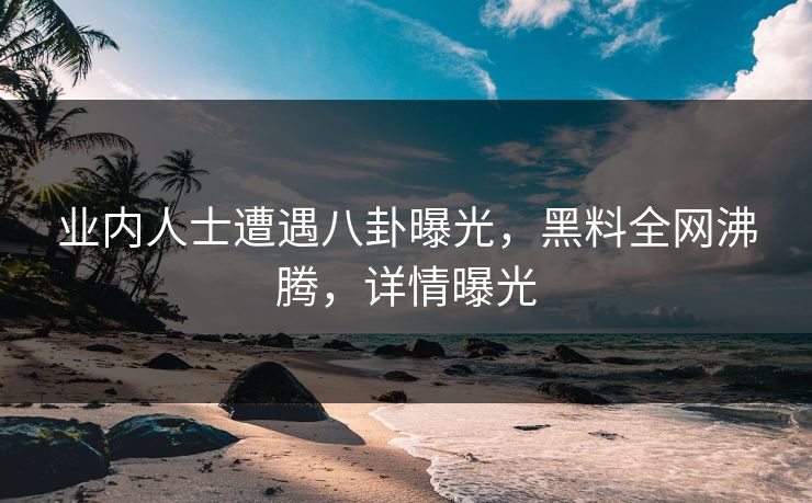 业内人士遭遇八卦曝光，黑料全网沸腾，详情曝光  第1张