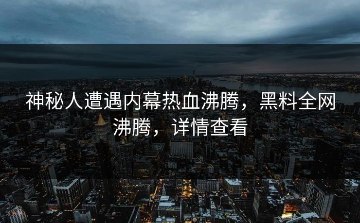 神秘人遭遇内幕热血沸腾，黑料全网沸腾，详情查看  第1张