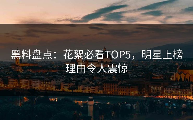 黑料盘点：花絮必看TOP5，明星上榜理由令人震惊