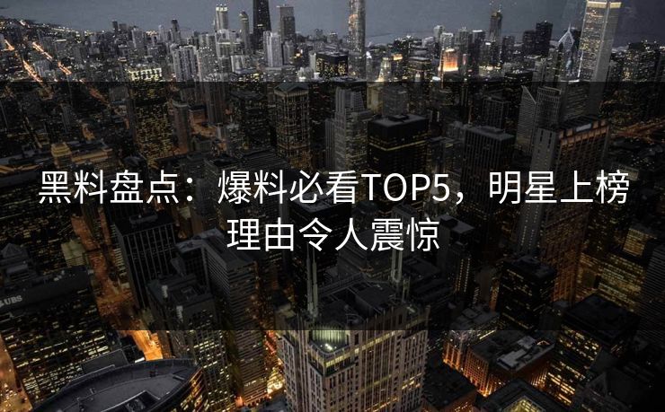 黑料盘点：爆料必看TOP5，明星上榜理由令人震惊  第1张