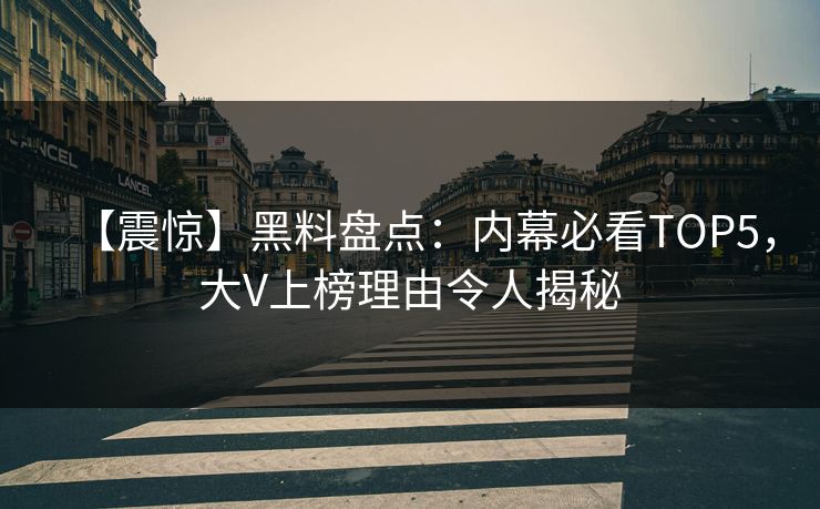 【震惊】黑料盘点：内幕必看TOP5，大V上榜理由令人揭秘  第1张