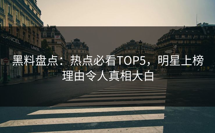 黑料盘点：热点必看TOP5，明星上榜理由令人真相大白  第1张