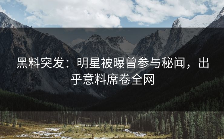 黑料突发：明星被曝曾参与秘闻，出乎意料席卷全网