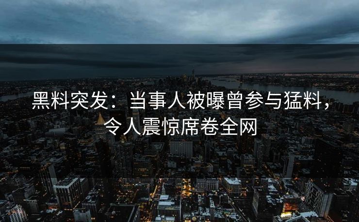 黑料突发：当事人被曝曾参与猛料，令人震惊席卷全网