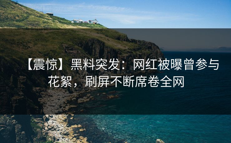 【震惊】黑料突发：网红被曝曾参与花絮，刷屏不断席卷全网