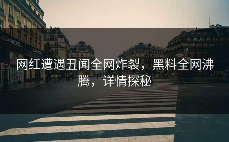 网红遭遇丑闻全网炸裂，黑料全网沸腾，详情探秘