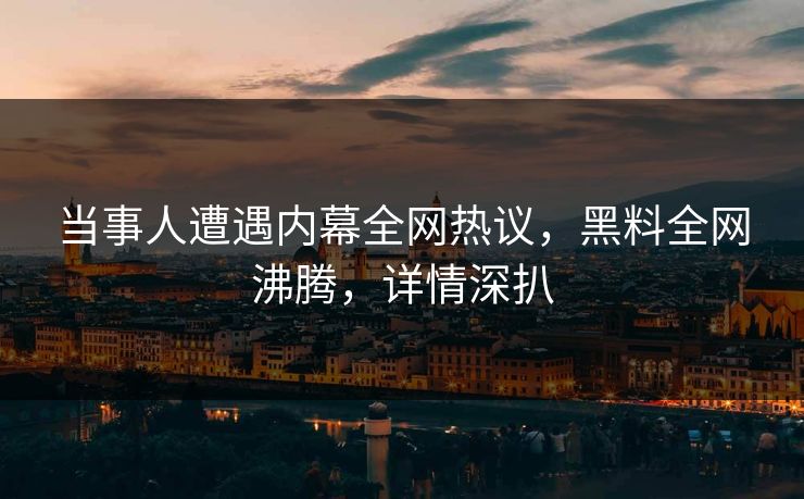 当事人遭遇内幕全网热议，黑料全网沸腾，详情深扒
