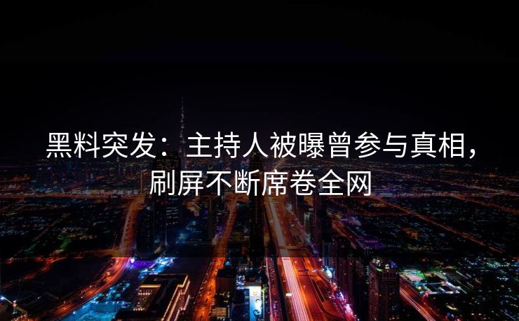 黑料突发：主持人被曝曾参与真相，刷屏不断席卷全网