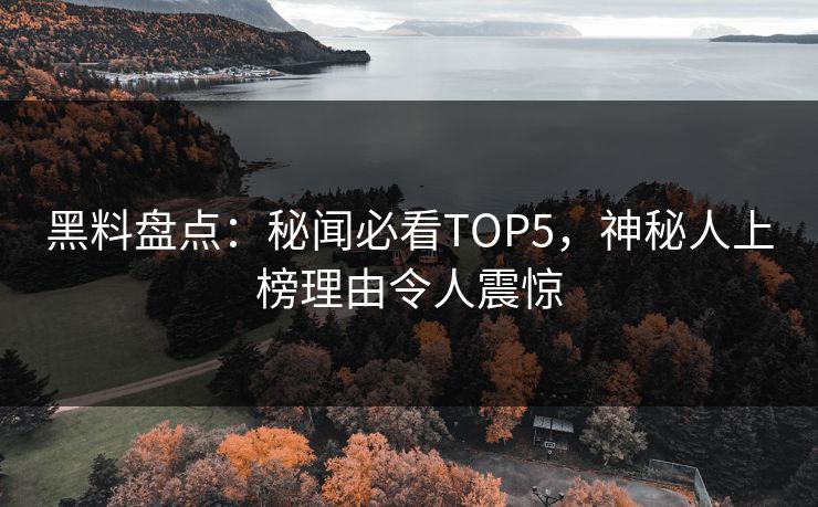 黑料盘点：秘闻必看TOP5，神秘人上榜理由令人震惊  第1张