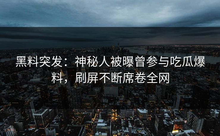 黑料突发：神秘人被曝曾参与吃瓜爆料，刷屏不断席卷全网