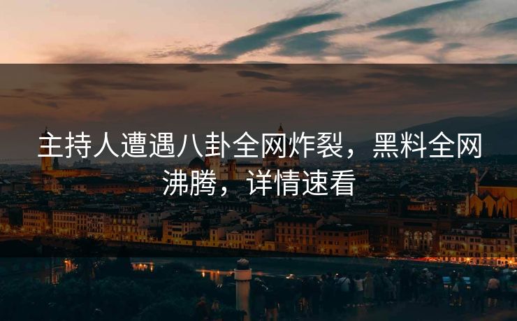 主持人遭遇八卦全网炸裂，黑料全网沸腾，详情速看