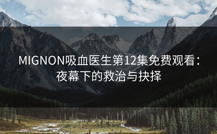 MIGNON吸血医生第12集免费观看：夜幕下的救治与抉择  第1张