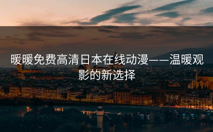 暖暖免费高清日本在线动漫——温暖观影的新选择