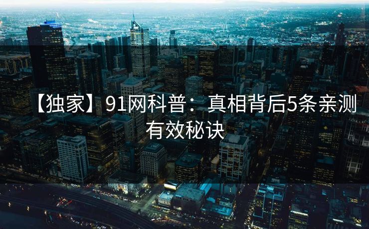 【独家】91网科普：真相背后5条亲测有效秘诀