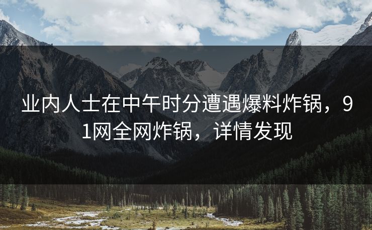 业内人士在中午时分遭遇爆料炸锅，91网全网炸锅，详情发现