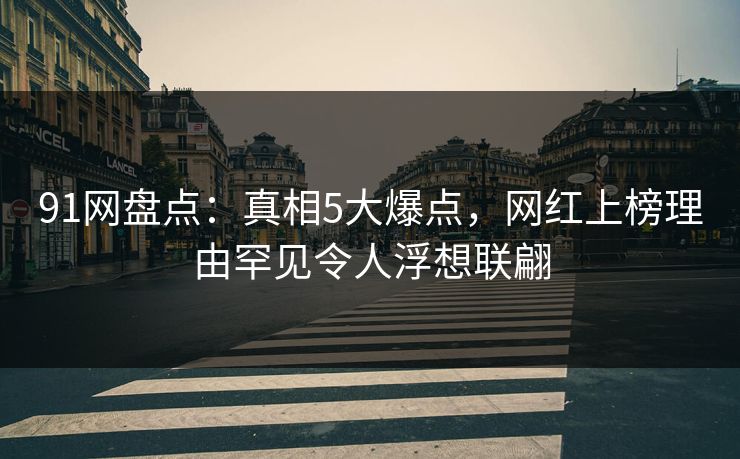 91网盘点：真相5大爆点，网红上榜理由罕见令人浮想联翩