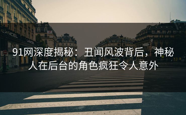 91网深度揭秘：丑闻风波背后，神秘人在后台的角色疯狂令人意外