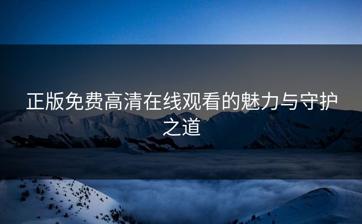 正版免费高清在线观看的魅力与守护之道