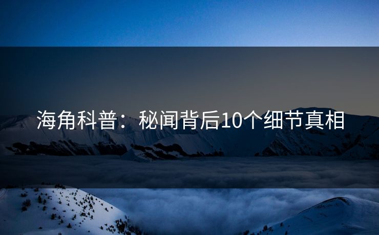 海角科普：秘闻背后10个细节真相