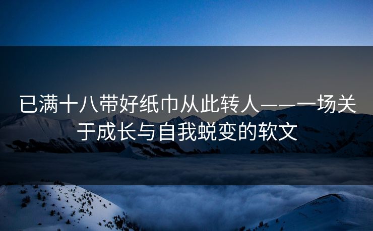 已满十八带好纸巾从此转人——一场关于成长与自我蜕变的软文 第1张 已满十八带好纸巾从此转人——一场关于成长与自我蜕变的软文 第1张
