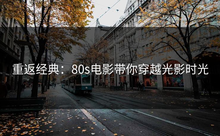 重返经典：80s电影带你穿越光影时光