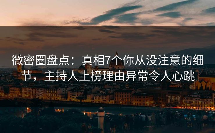微密圈盘点：真相7个你从没注意的细节，主持人上榜理由异常令人心跳