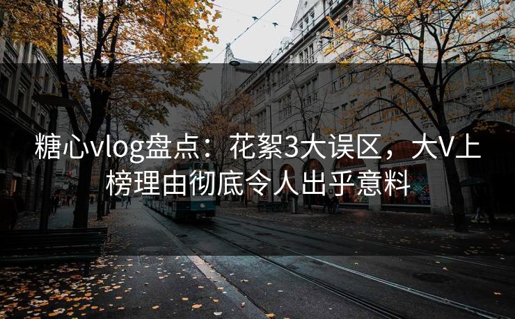 糖心vlog盘点：花絮3大误区，大V上榜理由彻底令人出乎意料
