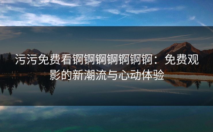 污污免费看锕锕锕锕锕锕锕:免费观影的新潮流与心动体验 第1张 污污免费看锕锕锕锕锕锕锕:免费观影的新潮流与心动体验 第1张