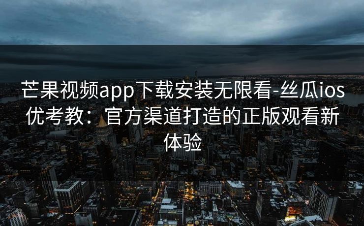 芒果视频app下载安装无限看-丝瓜ios优考教：官方渠道打造的正版观看新体验