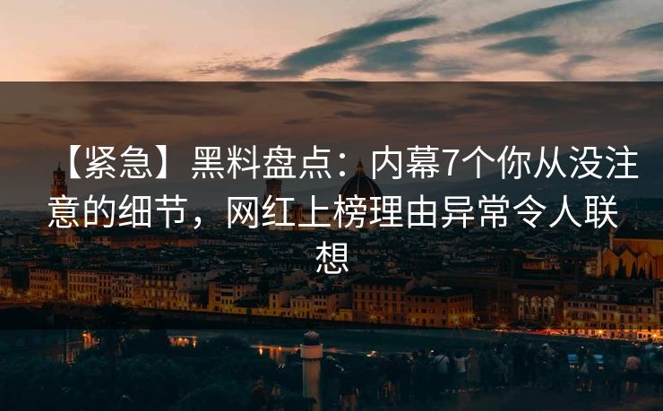 【紧急】黑料盘点：内幕7个你从没注意的细节，网红上榜理由异常令人联想